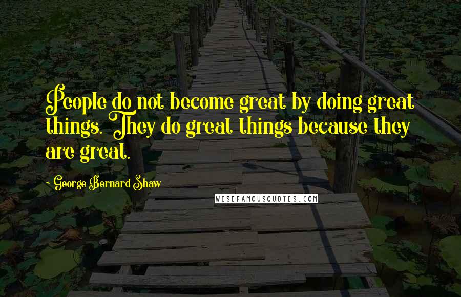 George Bernard Shaw Quotes: People do not become great by doing great things. They do great things because they are great.