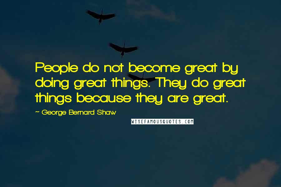 George Bernard Shaw Quotes: People do not become great by doing great things. They do great things because they are great.