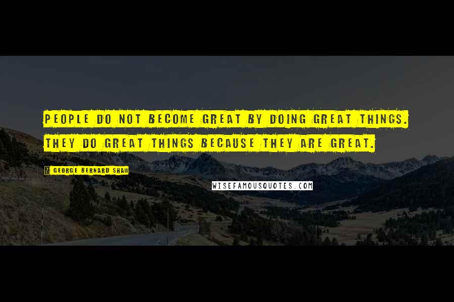 George Bernard Shaw Quotes: People do not become great by doing great things. They do great things because they are great.
