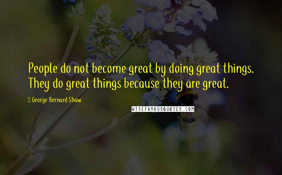 George Bernard Shaw Quotes: People do not become great by doing great things. They do great things because they are great.