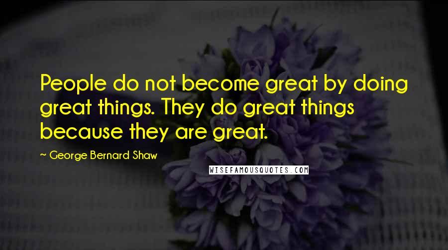 George Bernard Shaw Quotes: People do not become great by doing great things. They do great things because they are great.