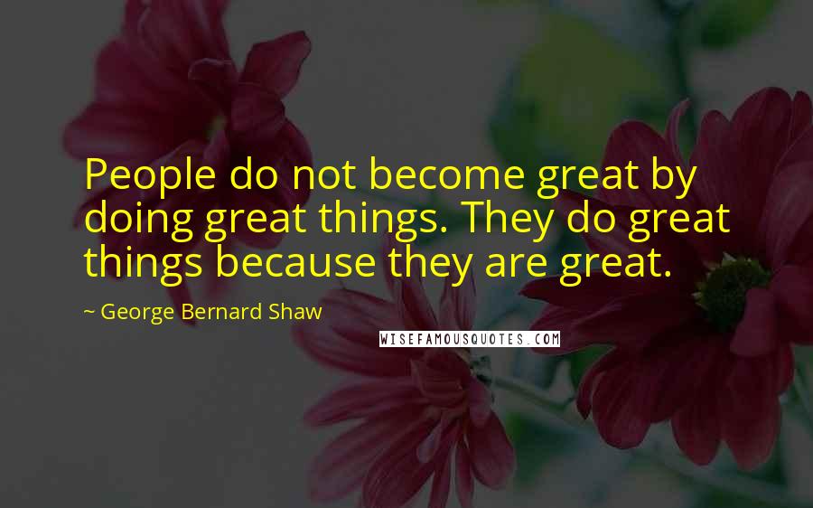 George Bernard Shaw Quotes: People do not become great by doing great things. They do great things because they are great.
