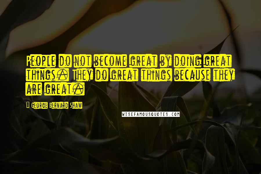 George Bernard Shaw Quotes: People do not become great by doing great things. They do great things because they are great.