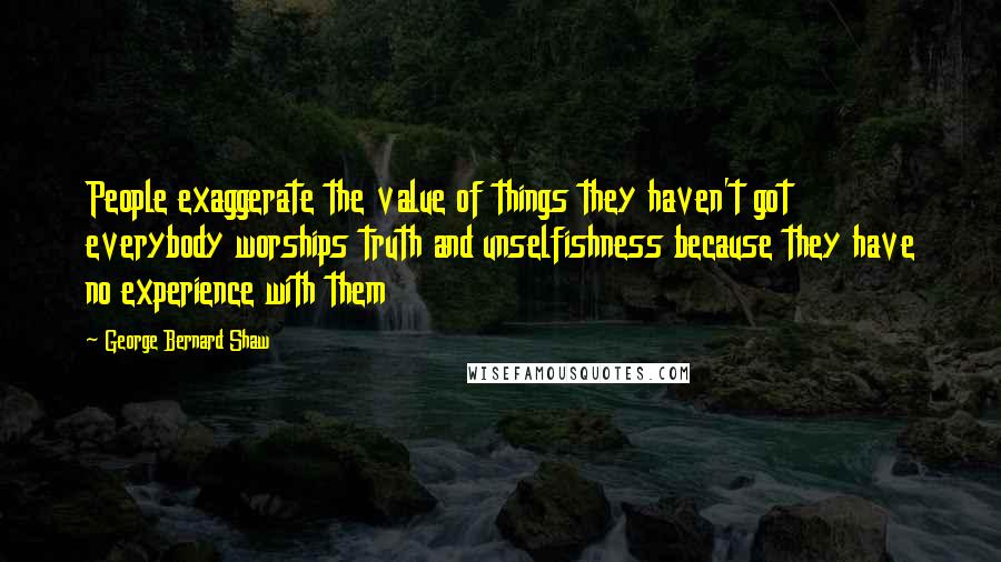 George Bernard Shaw Quotes: People exaggerate the value of things they haven't got everybody worships truth and unselfishness because they have no experience with them