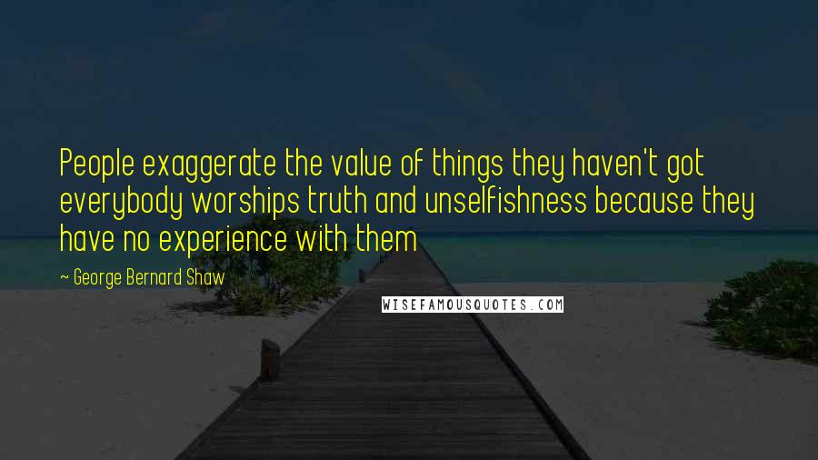 George Bernard Shaw Quotes: People exaggerate the value of things they haven't got everybody worships truth and unselfishness because they have no experience with them