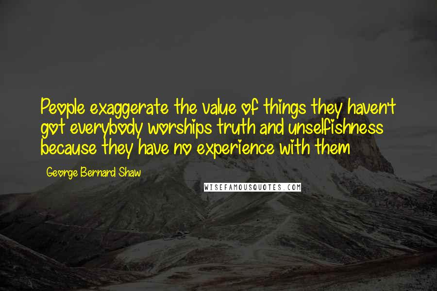 George Bernard Shaw Quotes: People exaggerate the value of things they haven't got everybody worships truth and unselfishness because they have no experience with them