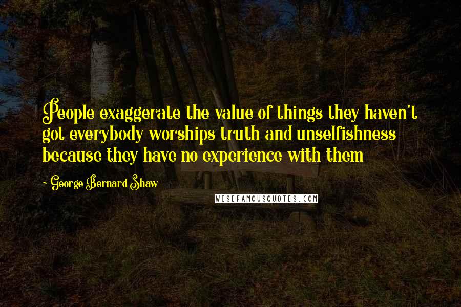 George Bernard Shaw Quotes: People exaggerate the value of things they haven't got everybody worships truth and unselfishness because they have no experience with them