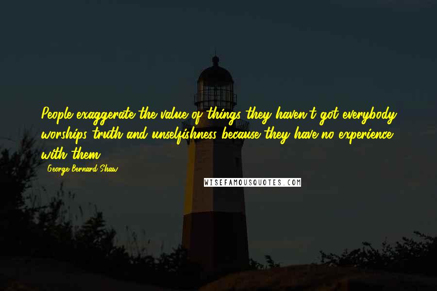 George Bernard Shaw Quotes: People exaggerate the value of things they haven't got everybody worships truth and unselfishness because they have no experience with them