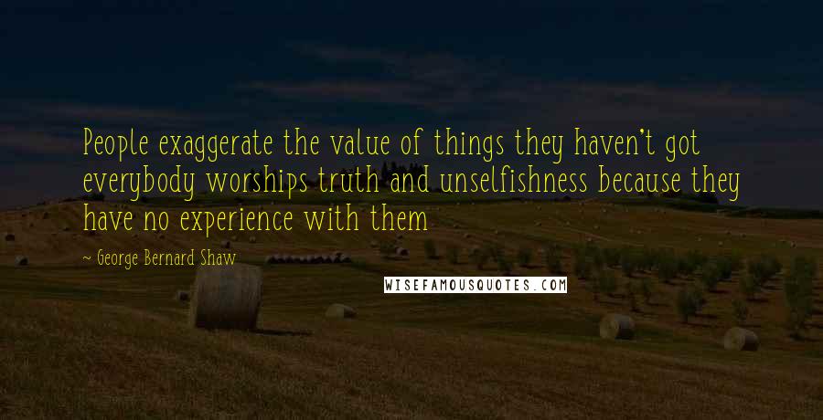 George Bernard Shaw Quotes: People exaggerate the value of things they haven't got everybody worships truth and unselfishness because they have no experience with them