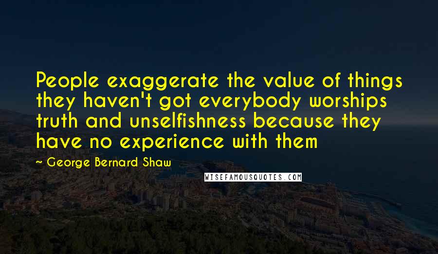 George Bernard Shaw Quotes: People exaggerate the value of things they haven't got everybody worships truth and unselfishness because they have no experience with them