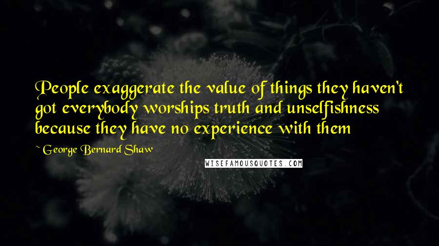George Bernard Shaw Quotes: People exaggerate the value of things they haven't got everybody worships truth and unselfishness because they have no experience with them