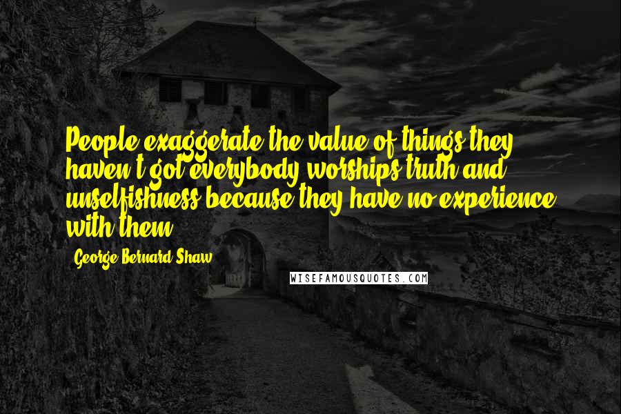 George Bernard Shaw Quotes: People exaggerate the value of things they haven't got everybody worships truth and unselfishness because they have no experience with them