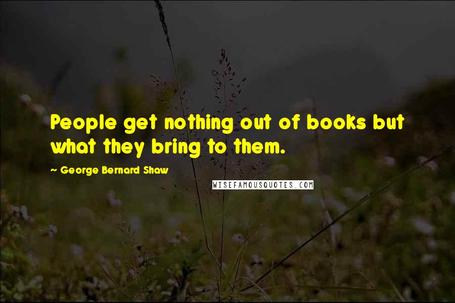 George Bernard Shaw Quotes: People get nothing out of books but what they bring to them.