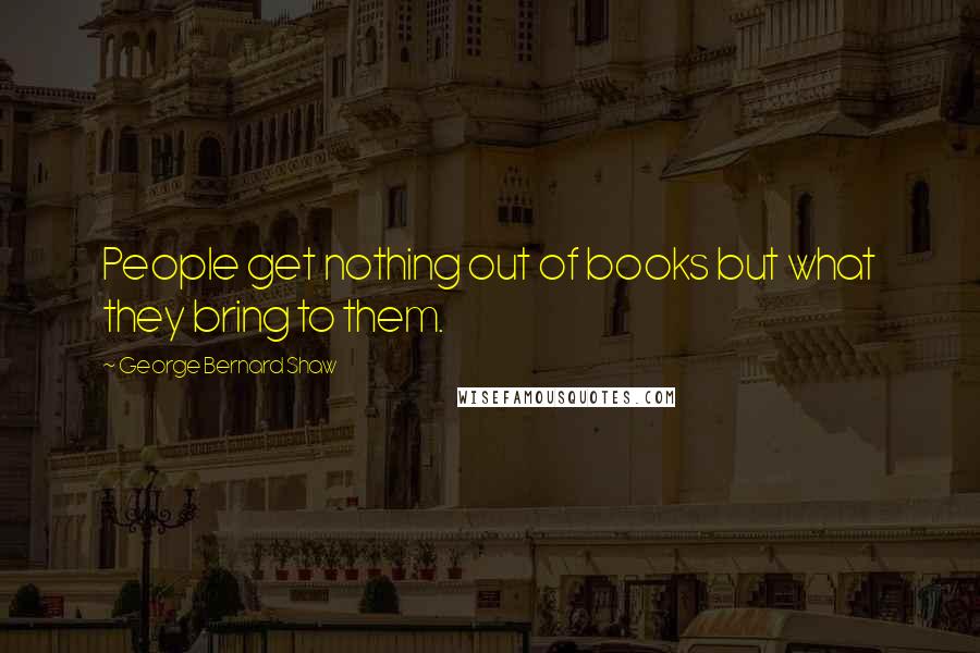 George Bernard Shaw Quotes: People get nothing out of books but what they bring to them.