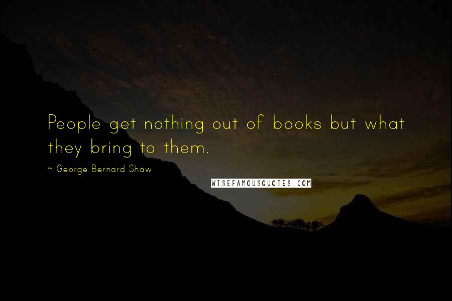 George Bernard Shaw Quotes: People get nothing out of books but what they bring to them.