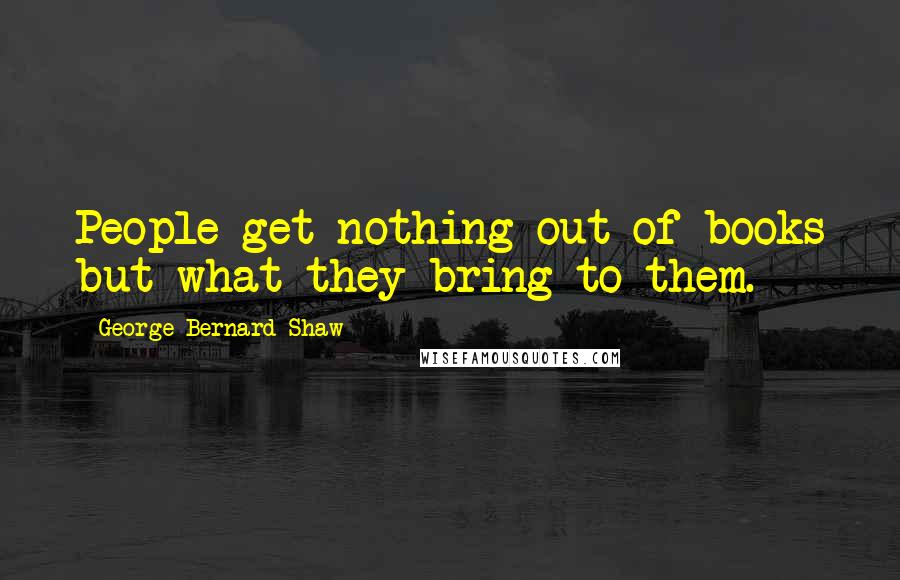 George Bernard Shaw Quotes: People get nothing out of books but what they bring to them.