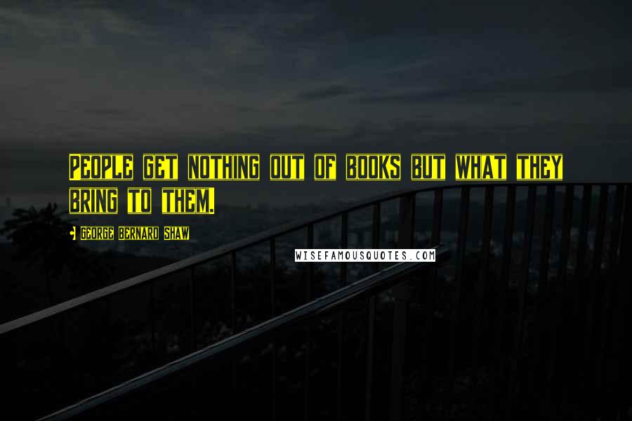George Bernard Shaw Quotes: People get nothing out of books but what they bring to them.
