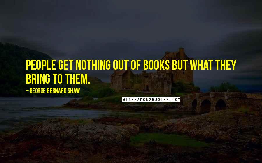 George Bernard Shaw Quotes: People get nothing out of books but what they bring to them.
