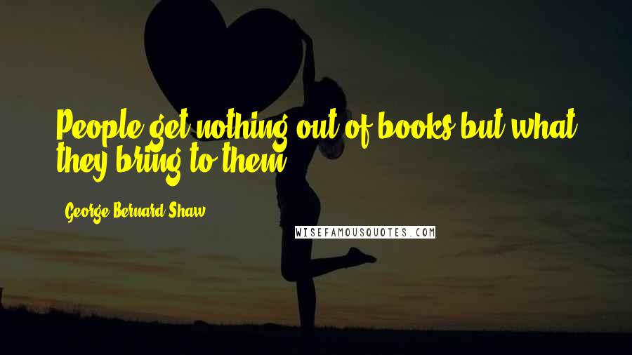 George Bernard Shaw Quotes: People get nothing out of books but what they bring to them.