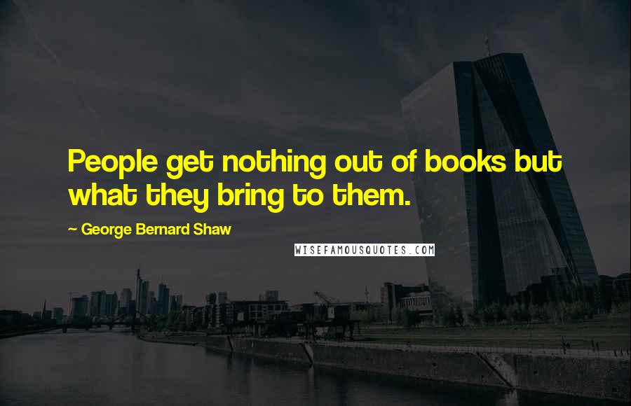 George Bernard Shaw Quotes: People get nothing out of books but what they bring to them.