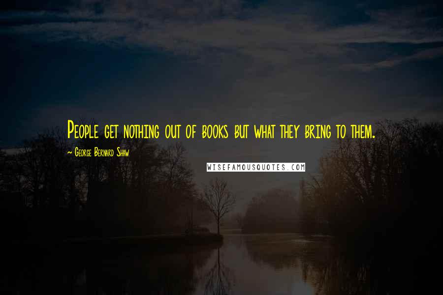 George Bernard Shaw Quotes: People get nothing out of books but what they bring to them.