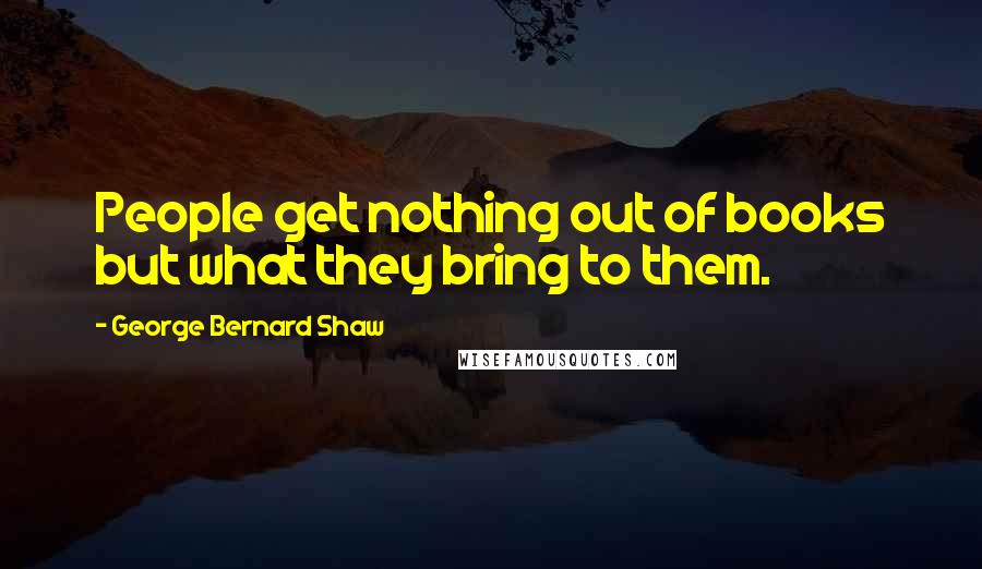 George Bernard Shaw Quotes: People get nothing out of books but what they bring to them.