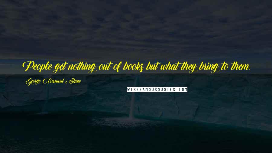 George Bernard Shaw Quotes: People get nothing out of books but what they bring to them.