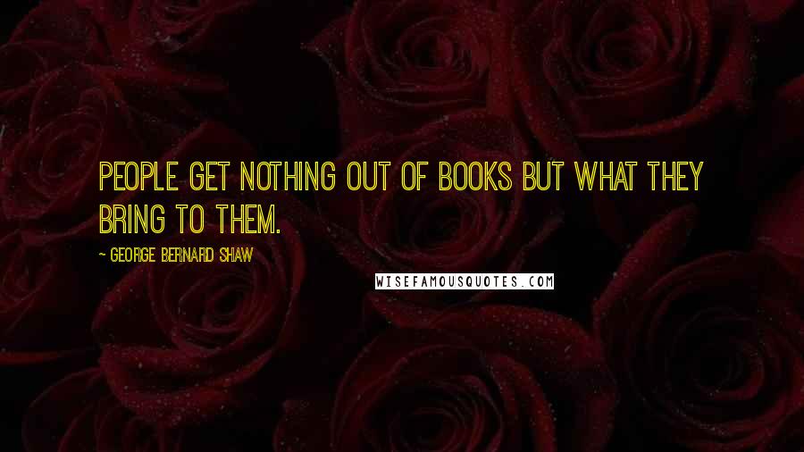 George Bernard Shaw Quotes: People get nothing out of books but what they bring to them.