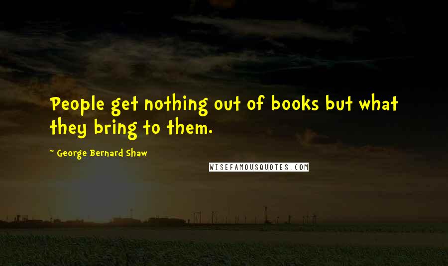 George Bernard Shaw Quotes: People get nothing out of books but what they bring to them.