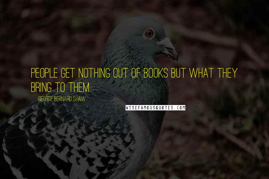 George Bernard Shaw Quotes: People get nothing out of books but what they bring to them.