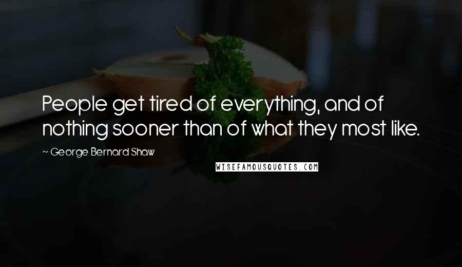 George Bernard Shaw Quotes: People get tired of everything, and of nothing sooner than of what they most like.