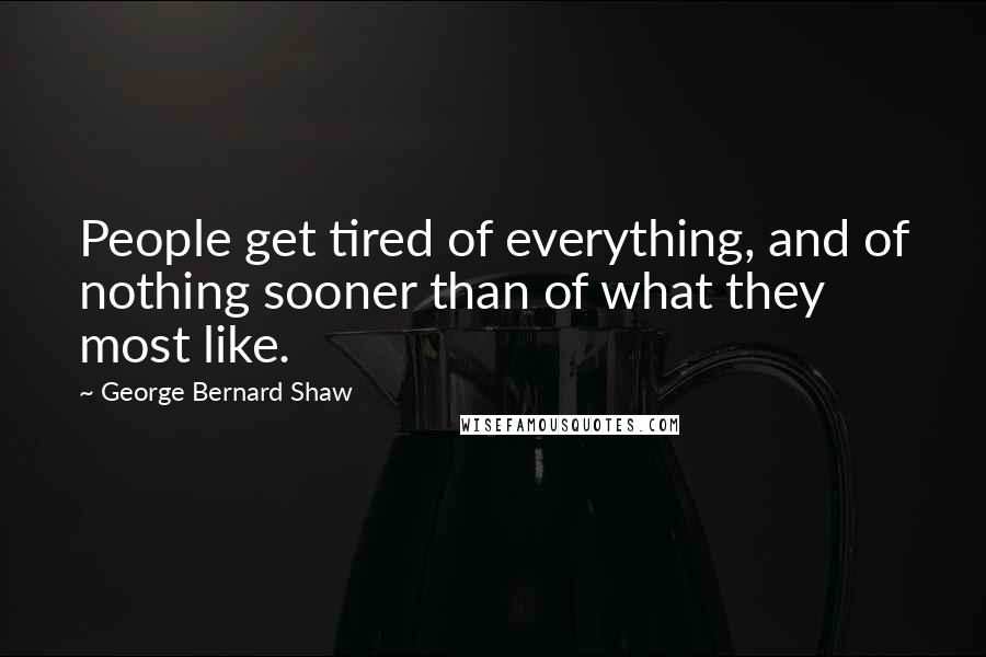 George Bernard Shaw Quotes: People get tired of everything, and of nothing sooner than of what they most like.