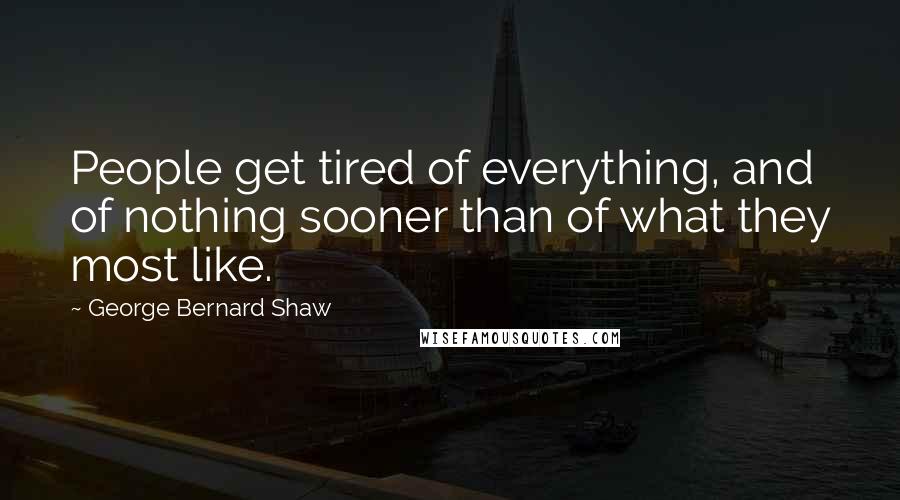 George Bernard Shaw Quotes: People get tired of everything, and of nothing sooner than of what they most like.