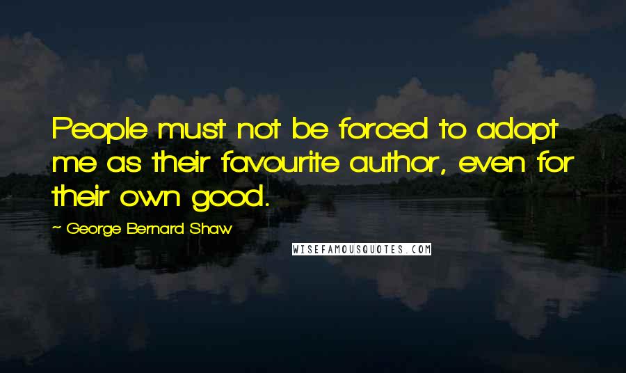 George Bernard Shaw Quotes: People must not be forced to adopt me as their favourite author, even for their own good.