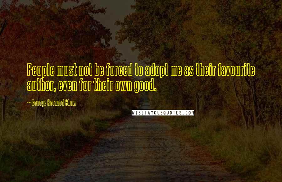 George Bernard Shaw Quotes: People must not be forced to adopt me as their favourite author, even for their own good.