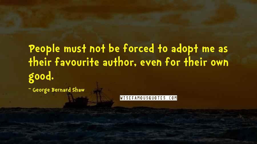 George Bernard Shaw Quotes: People must not be forced to adopt me as their favourite author, even for their own good.