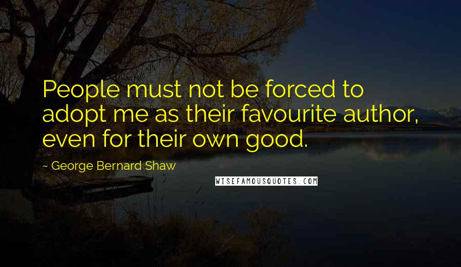 George Bernard Shaw Quotes: People must not be forced to adopt me as their favourite author, even for their own good.