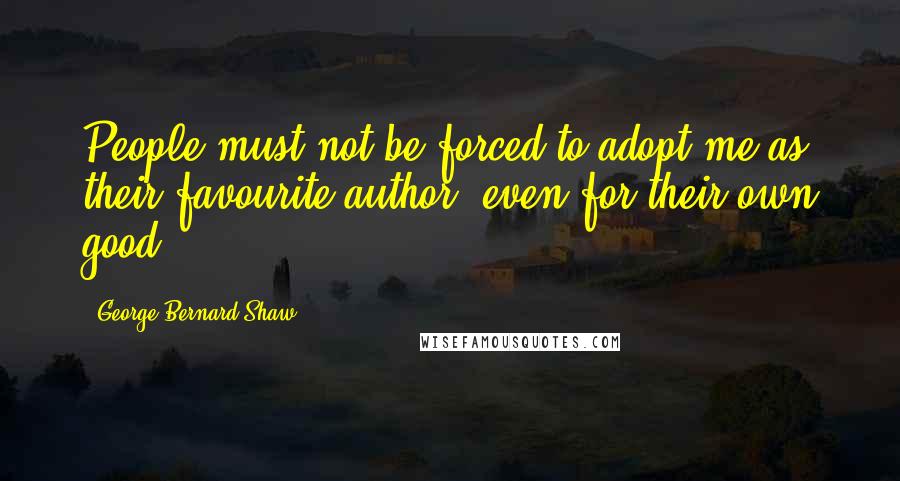George Bernard Shaw Quotes: People must not be forced to adopt me as their favourite author, even for their own good.