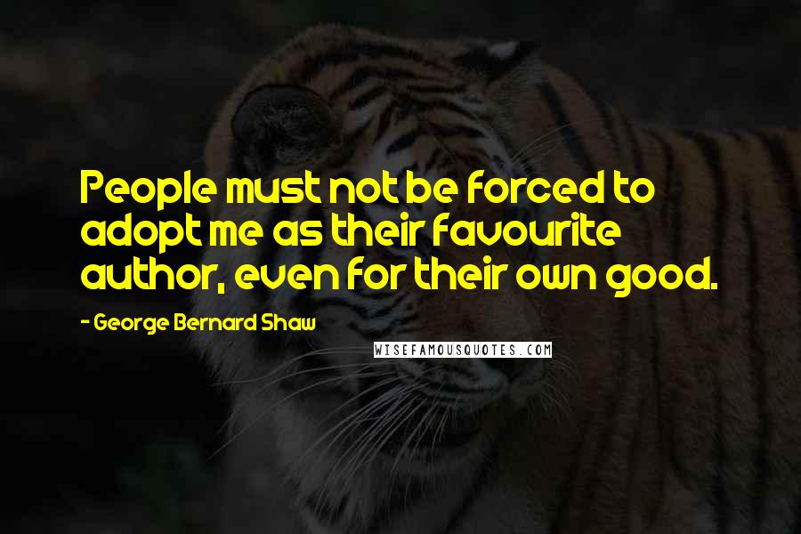 George Bernard Shaw Quotes: People must not be forced to adopt me as their favourite author, even for their own good.