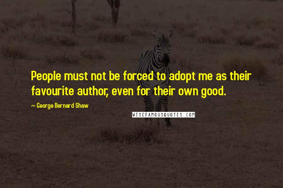 George Bernard Shaw Quotes: People must not be forced to adopt me as their favourite author, even for their own good.