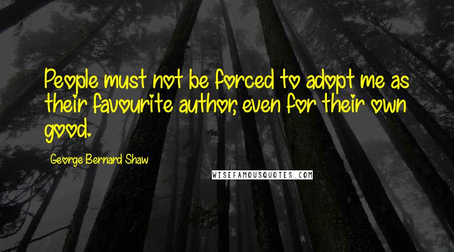 George Bernard Shaw Quotes: People must not be forced to adopt me as their favourite author, even for their own good.