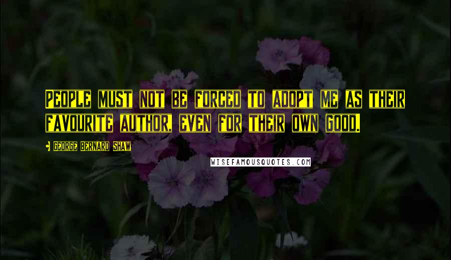 George Bernard Shaw Quotes: People must not be forced to adopt me as their favourite author, even for their own good.