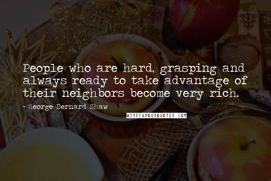 George Bernard Shaw Quotes: People who are hard, grasping and always ready to take advantage of their neighbors become very rich.
