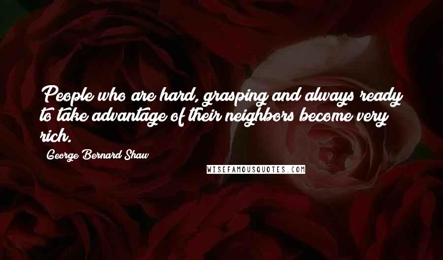 George Bernard Shaw Quotes: People who are hard, grasping and always ready to take advantage of their neighbors become very rich.