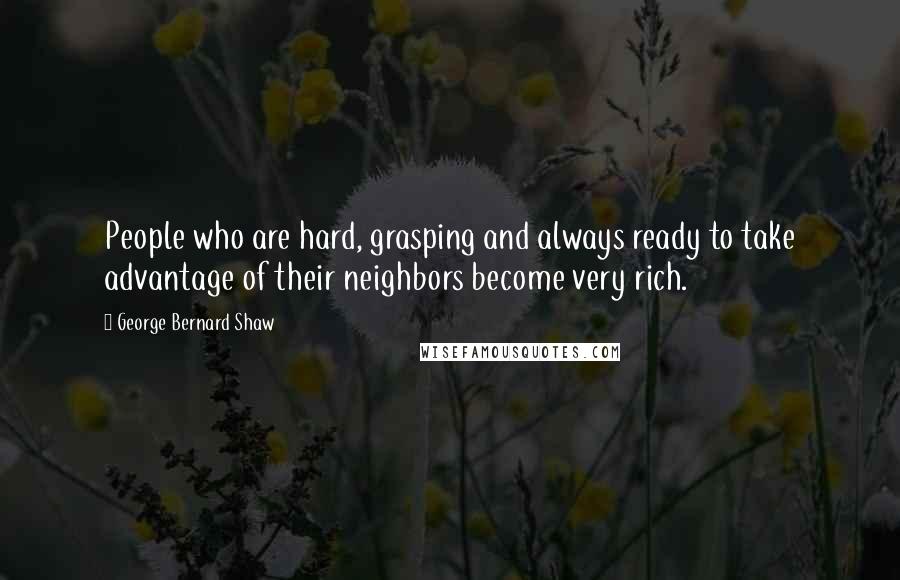 George Bernard Shaw Quotes: People who are hard, grasping and always ready to take advantage of their neighbors become very rich.