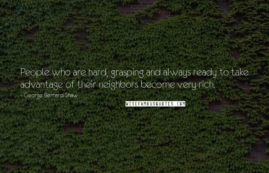 George Bernard Shaw Quotes: People who are hard, grasping and always ready to take advantage of their neighbors become very rich.