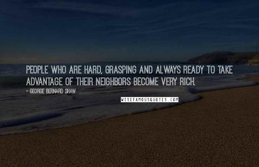 George Bernard Shaw Quotes: People who are hard, grasping and always ready to take advantage of their neighbors become very rich.