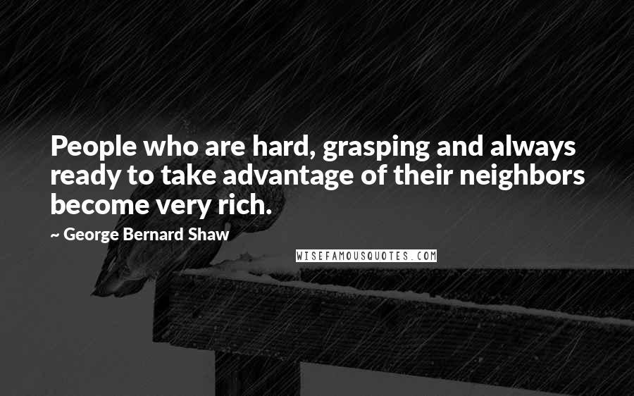 George Bernard Shaw Quotes: People who are hard, grasping and always ready to take advantage of their neighbors become very rich.