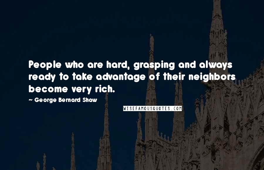George Bernard Shaw Quotes: People who are hard, grasping and always ready to take advantage of their neighbors become very rich.