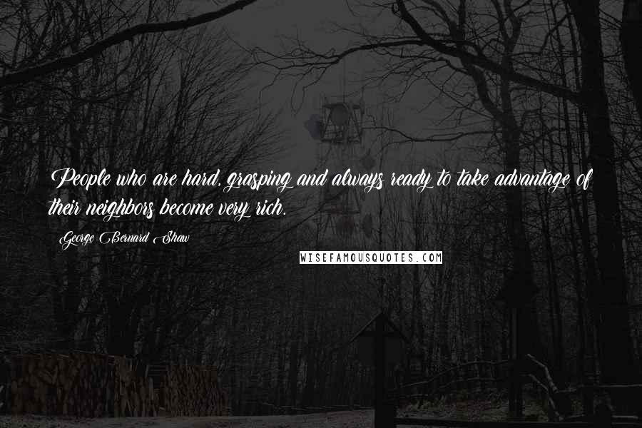 George Bernard Shaw Quotes: People who are hard, grasping and always ready to take advantage of their neighbors become very rich.